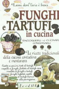 Funghi e tartufi in cucina. Raccoglierli, cucinarli, conservarli